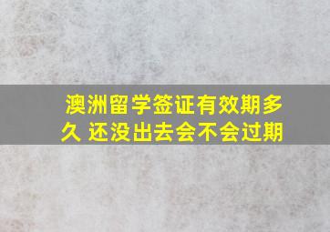 澳洲留学签证有效期多久 还没出去会不会过期